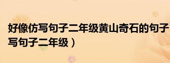 好像仿写句子二年级黄山奇石的句子（好像仿写句子二年级）