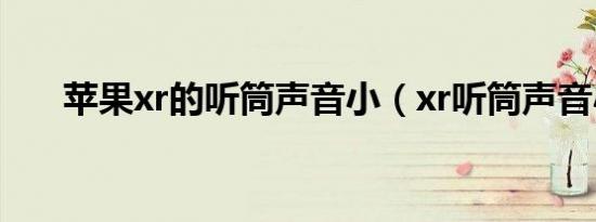 苹果xr的听筒声音小（xr听筒声音小）