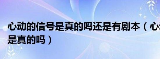心动的信号是真的吗还是有剧本（心动的信号是真的吗）