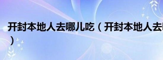 开封本地人去哪儿吃（开封本地人去哪吃小吃）