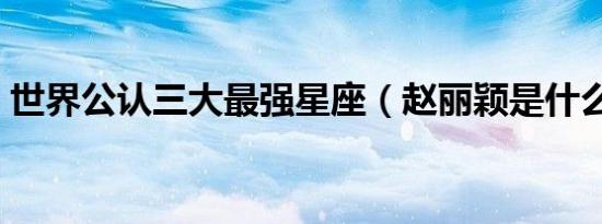 世界公认三大最强星座（赵丽颖是什么星座）
