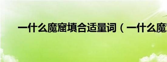 一什么魔窟填合适量词（一什么魔窟）