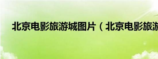 北京电影旅游城图片（北京电影旅游城）