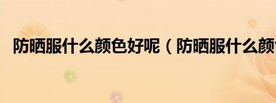 防晒服什么颜色好呢（防晒服什么颜色好）