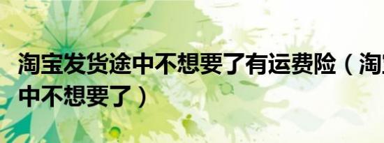 淘宝发货途中不想要了有运费险（淘宝发货途中不想要了）