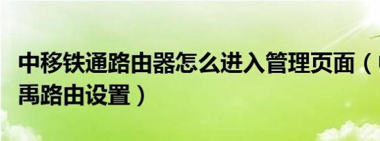 中移铁通路由器怎么进入管理页面（中移铁通禹路由设置）