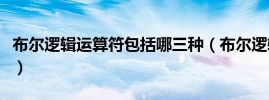 布尔逻辑运算符包括哪三种（布尔逻辑运算符）