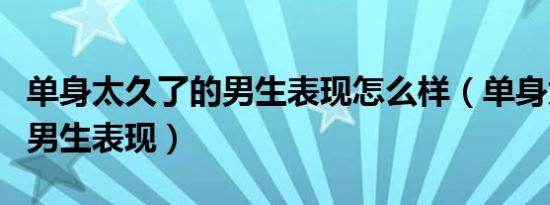 单身太久了的男生表现怎么样（单身太久了的男生表现）