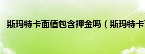 斯玛特卡面值包含押金吗（斯玛特卡面值）