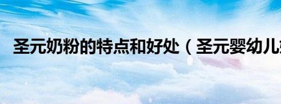 圣元奶粉的特点和好处（圣元婴幼儿奶粉）