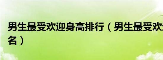 男生最受欢迎身高排行（男生最受欢迎身高排名）