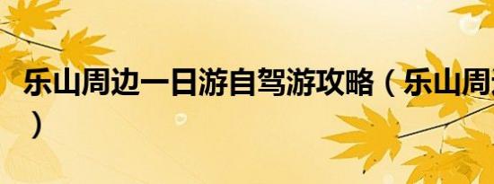 乐山周边一日游自驾游攻略（乐山周边一日游）