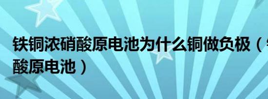 铁铜浓硝酸原电池为什么铜做负极（铁铜浓硝酸原电池）
