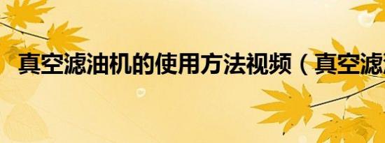 真空滤油机的使用方法视频（真空滤油机）