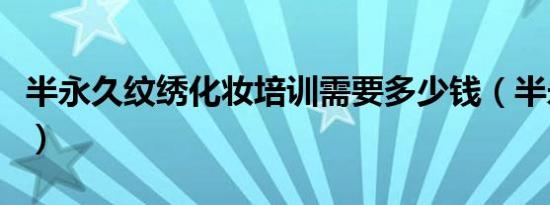 半永久纹绣化妆培训需要多少钱（半永久纹绣）