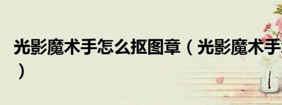 光影魔术手怎么抠图章（光影魔术手怎么抠图）