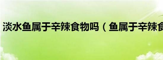淡水鱼属于辛辣食物吗（鱼属于辛辣食物吗）