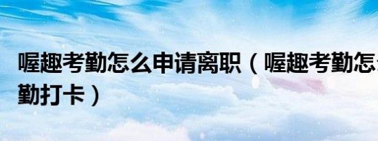喔趣考勤怎么申请离职（喔趣考勤怎么破解考勤打卡）