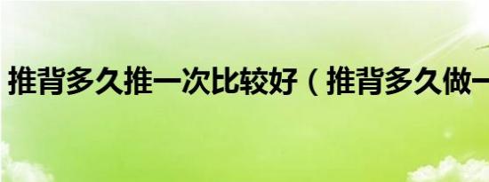 推背多久推一次比较好（推背多久做一次好）
