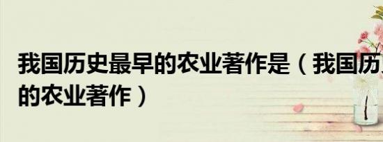 我国历史最早的农业著作是（我国历史上最早的农业著作）