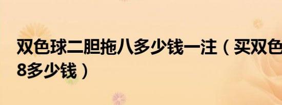 双色球二胆拖八多少钱一注（买双色球胆2拖8多少钱）