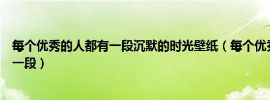 每个优秀的人都有一段沉默的时光壁纸（每个优秀的人都有一段）