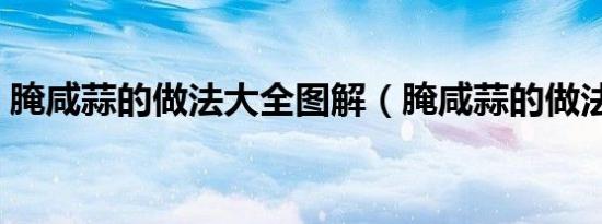 腌咸蒜的做法大全图解（腌咸蒜的做法大全）
