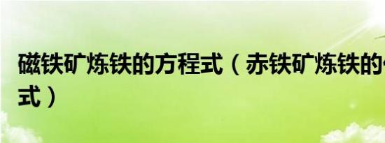 磁铁矿炼铁的方程式（赤铁矿炼铁的化学方程式）
