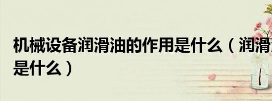 机械设备润滑油的作用是什么（润滑油的作用是什么）