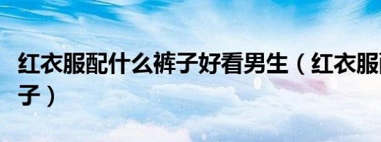 红衣服配什么裤子好看男生（红衣服配什么裤子）