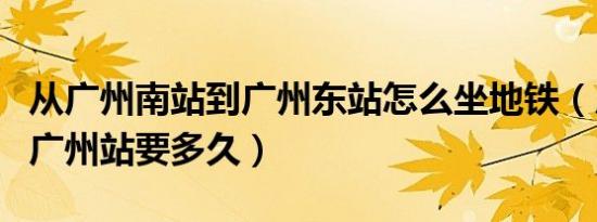 从广州南站到广州东站怎么坐地铁（广州南到广州站要多久）