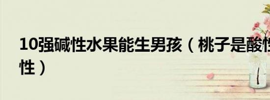 10强碱性水果能生男孩（桃子是酸性还是碱性）
