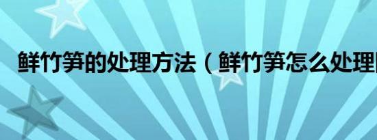 鲜竹笋的处理方法（鲜竹笋怎么处理图解）