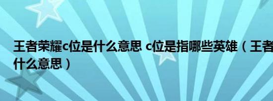 王者荣耀c位是什么意思 c位是指哪些英雄（王者荣耀c位是什么意思）