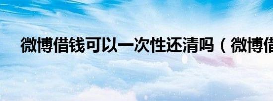 微博借钱可以一次性还清吗（微博借钱）