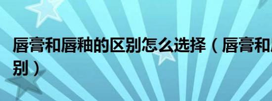 唇膏和唇釉的区别怎么选择（唇膏和唇釉的区别）