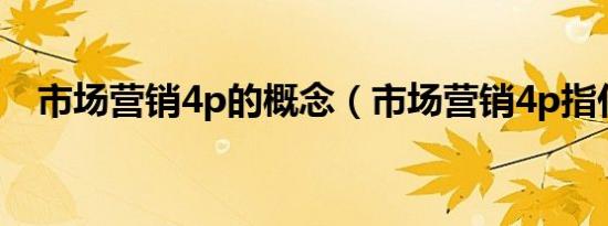 市场营销4p的概念（市场营销4p指什么）