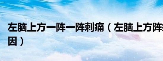 左脑上方一阵一阵刺痛（左脑上方阵疼什么原因）