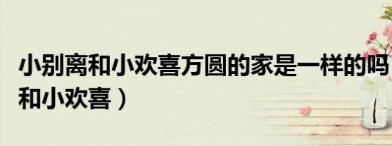 小别离和小欢喜方圆的家是一样的吗（小别离和小欢喜）