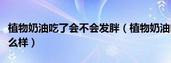 植物奶油吃了会不会发胖（植物奶油吃了会怎么样）