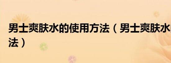 男士爽肤水的使用方法（男士爽肤水的正确用法）