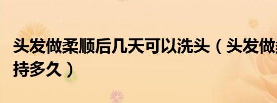 头发做柔顺后几天可以洗头（头发做柔顺能维持多久）