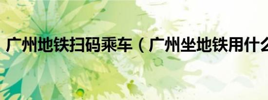 广州地铁扫码乘车（广州坐地铁用什么app）