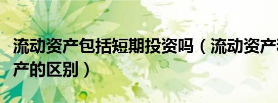 流动资产包括短期投资吗（流动资产和短期资产的区别）
