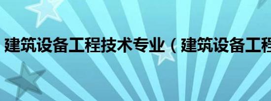 建筑设备工程技术专业（建筑设备工程技术）