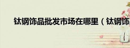 钛钢饰品批发市场在哪里（钛钢饰品）