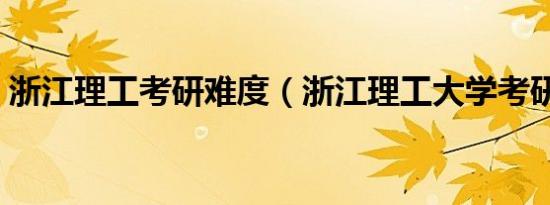 浙江理工考研难度（浙江理工大学考研难吗）