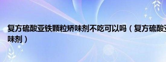 复方硫酸亚铁颗粒矫味剂不吃可以吗（复方硫酸亚铁颗粒矫味剂）