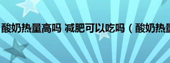 酸奶热量高吗 减肥可以吃吗（酸奶热量高吗）