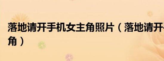 落地请开手机女主角照片（落地请开手机女主角）